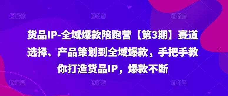 货品IP全域爆款陪跑营【第3期】赛道选择、产品策划到全域爆款，手把手教你打造货品IP，爆款不断创业-网创-互联网创业-福缘论坛-冒泡网赚-中赚网-短视频等网络赚钱课程-免费分享网络创业项目-聚合知识付费VIP创业课程网创项目孵化中心