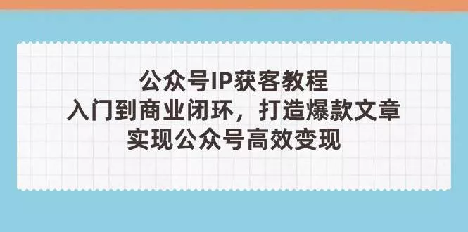 公众号IP获客教程(第3期)，从入门到商业闭环，打造爆款文章，实现公众号高效变现创业-网创-互联网创业-福缘论坛-冒泡网赚-中赚网-短视频等网络赚钱课程-免费分享网络创业项目-聚合知识付费VIP创业课程网创项目孵化中心