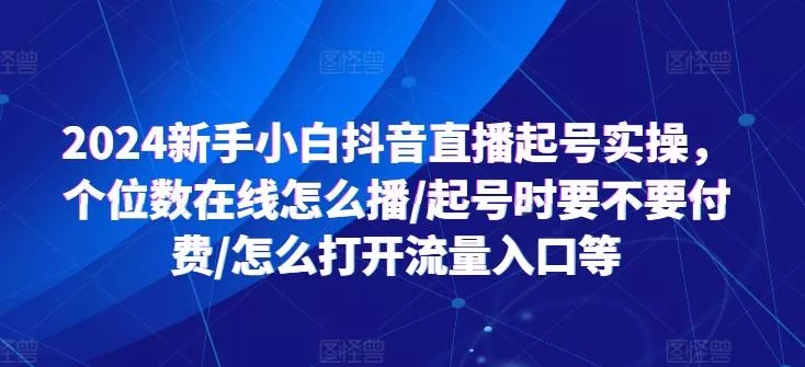 2024新手小白抖音直播起号实操，个位数在线怎么播/起号时要不要付费/怎么打开流量入口等创业-网创-互联网创业-福缘论坛-冒泡网赚-中赚网-短视频等网络赚钱课程-免费分享网络创业项目-聚合知识付费VIP创业课程网创项目孵化中心