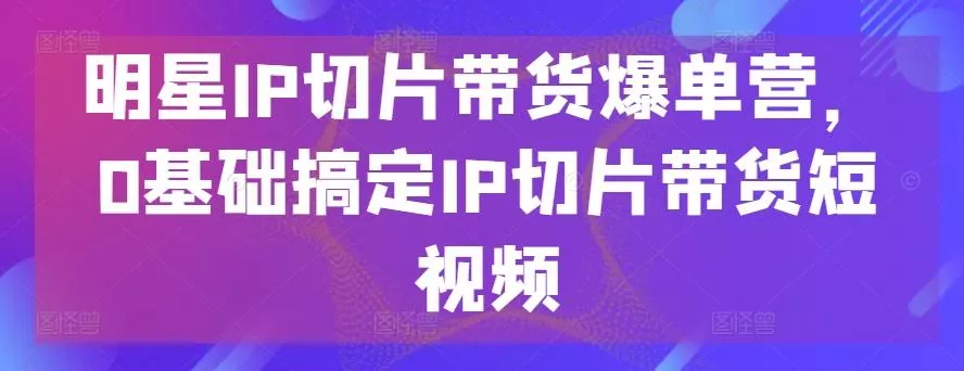 明星IP切片带货爆单营,0基础搞定IP切片带货短视频-网创项目孵化中心 明星IP切片带货爆单营,0基础搞定IP切片带货短视频-网创项目孵化中心