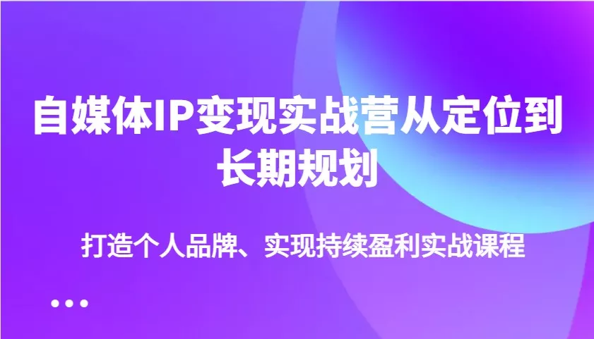 自媒体IP变现实战营从定位到长期规划，打造个人品牌、实现持续盈利实战课程创业-网创-互联网创业-福缘论坛-冒泡网赚-中赚网-短视频等网络赚钱课程-免费分享网络创业项目-聚合知识付费VIP创业课程网创项目孵化中心