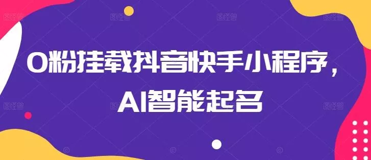 0粉挂载抖音快手小程序，AI智能起名创业-网创-互联网创业-福缘论坛-冒泡网赚-中赚网-短视频等网络赚钱课程-免费分享网络创业项目-聚合知识付费VIP创业课程网创项目孵化中心