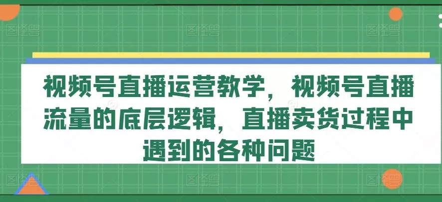 视频号直播运营教学，视频号直播流量的底层逻辑，直播卖货过程中遇到的各种问题创业-网创-互联网创业-福缘论坛-冒泡网赚-中赚网-短视频等网络赚钱课程-免费分享网络创业项目-聚合知识付费VIP创业课程网创项目孵化中心