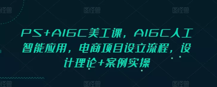PS+AIGC美工课，AIGC人工智能应用，电商项目设立流程，设计理论+案例实操创业-网创-互联网创业-福缘论坛-冒泡网赚-中赚网-短视频等网络赚钱课程-免费分享网络创业项目-聚合知识付费VIP创业课程网创项目孵化中心
