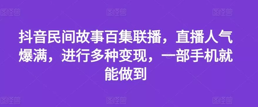 抖音民间故事百集联播，直播人气爆满，进行多种变现，一部手机就能做到【揭秘】创业-网创-互联网创业-福缘论坛-冒泡网赚-中赚网-短视频等网络赚钱课程-免费分享网络创业项目-聚合知识付费VIP创业课程网创项目孵化中心