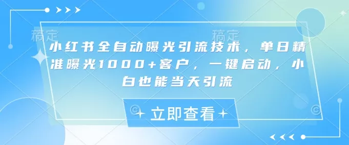 小红书全自动曝光引流技术，单日精准曝光1000+客户，一键启动，小白也能当天引流【揭秘】创业-网创-互联网创业-福缘论坛-冒泡网赚-中赚网-短视频等网络赚钱课程-免费分享网络创业项目-聚合知识付费VIP创业课程网创项目孵化中心