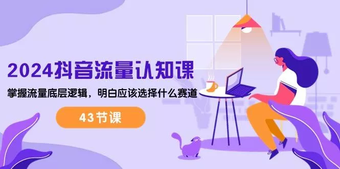 2024抖音流量·认知课:掌握流量底层逻辑,明白应该选择什么赛道 (43节课创业-网创-互联网创业-福缘论坛-冒泡网赚-中赚网-短视频等网络赚钱课程-免费分享网络创业项目-聚合知识付费VIP创业课程网创项目孵化中心