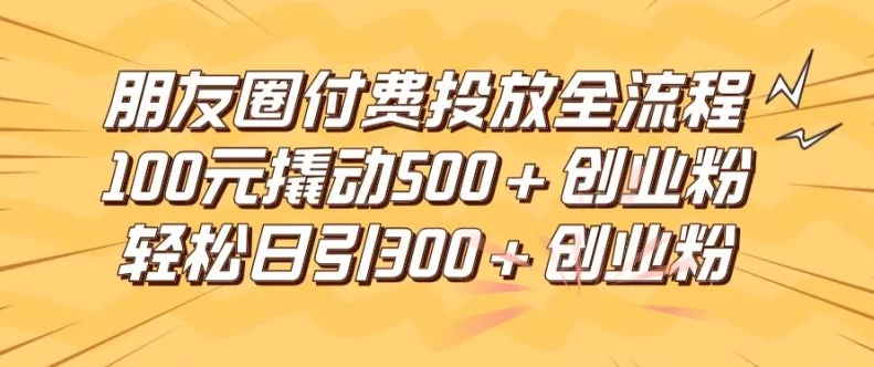 朋友圈高效付费投放全流程，100元撬动500+创业粉，日引流300加精准创业粉【揭秘】创业-网创-互联网创业-福缘论坛-冒泡网赚-中赚网-短视频等网络赚钱课程-免费分享网络创业项目-聚合知识付费VIP创业课程网创项目孵化中心
