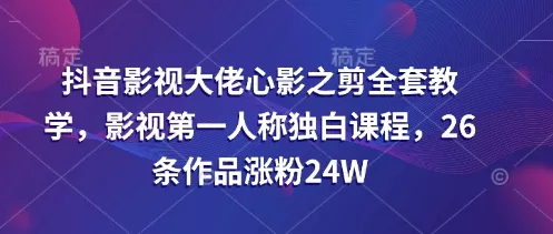 抖音影视大佬心影之剪全套教学,影视第一人称独白课程,26条作品涨粉24W-网创项目孵化中心 抖音影视大佬心影之剪全套教学,影视第一人称独白课程,26条作品涨粉24W-网创项目孵化中心