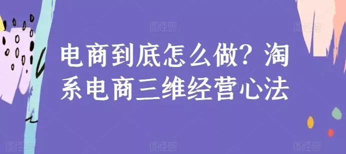 电商到底怎么做？淘系电商三维经营心法创业-网创-互联网创业-福缘论坛-冒泡网赚-中赚网-短视频等网络赚钱课程-免费分享网络创业项目-聚合知识付费VIP创业课程网创项目孵化中心