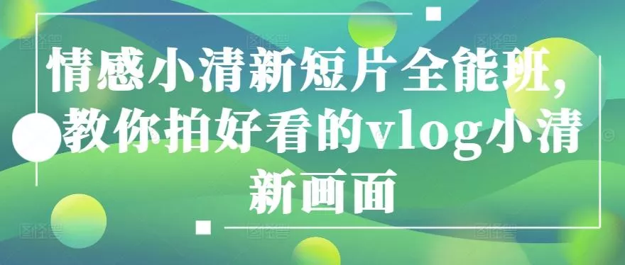 情感小清新短片全能班,教你拍好看的vlog小清新画面-网创项目孵化中心 情感小清新短片全能班,教你拍好看的vlog小清新画面-网创项目孵化中心