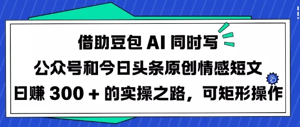 借助豆包AI同时写公众号和今日头条原创情感短文日入3张的实操之路，可矩形操作创业-网创-互联网创业-福缘论坛-冒泡网赚-中赚网-短视频等网络赚钱课程-免费分享网络创业项目-聚合知识付费VIP创业课程网创项目孵化中心
