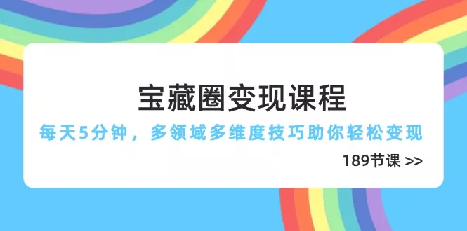 宝藏圈变现课程，每天5分钟，多领域多维度技巧助你轻松变现(189节创业-网创-互联网创业-福缘论坛-冒泡网赚-中赚网-短视频等网络赚钱课程-免费分享网络创业项目-聚合知识付费VIP创业课程网创项目孵化中心