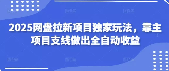2025网盘拉新项目独家玩法，靠主项目支线做出全自动收益创业-网创-互联网创业-福缘论坛-冒泡网赚-中赚网-短视频等网络赚钱课程-免费分享网络创业项目-聚合知识付费VIP创业课程网创项目孵化中心