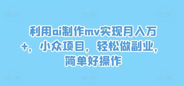 利用ai制作mv实现月入万+,小众项目,轻松做副业,简单好操作【揭秘】-网创项目孵化中心 利用ai制作mv实现月入万+,小众项目,轻松做副业,简单好操作【揭秘】-网创项目孵化中心