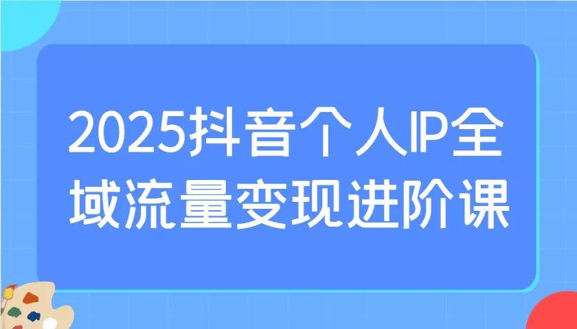 2025抖音个人IP全域流量变现进阶课：选爆品、抖音付费投流、千川投流实操及优化等创业-网创-互联网创业-福缘论坛-冒泡网赚-中赚网-短视频等网络赚钱课程-免费分享网络创业项目-聚合知识付费VIP创业课程网创项目孵化中心