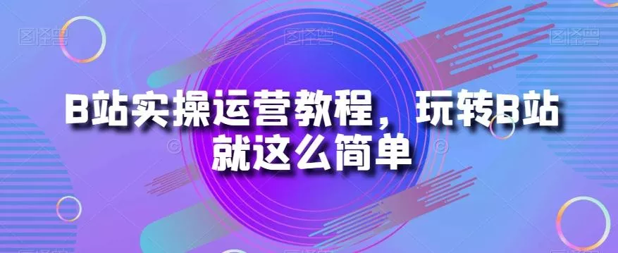 B站实操运营教程，玩转B站就这么简单创业-网创-互联网创业-福缘论坛-冒泡网赚-中赚网-短视频等网络赚钱课程-免费分享网络创业项目-聚合知识付费VIP创业课程网创项目孵化中心