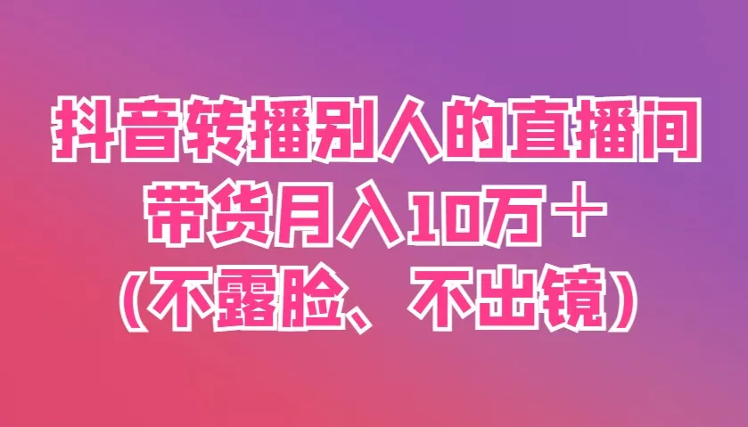 抖音转播别人的直播间带货月入10万＋(不露脸、不出镜)创业-网创-互联网创业-福缘论坛-冒泡网赚-中赚网-短视频等网络赚钱课程-免费分享网络创业项目-聚合知识付费VIP创业课程网创项目孵化中心