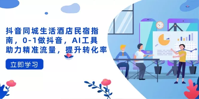 抖音同城生活酒店民宿指南，0-1做抖音，AI工具助力精准流量，提升转化率创业-网创-互联网创业-福缘论坛-冒泡网赚-中赚网-短视频等网络赚钱课程-免费分享网络创业项目-聚合知识付费VIP创业课程网创项目孵化中心