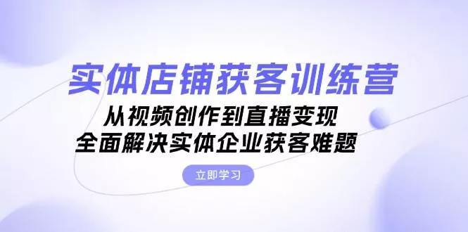 实体店铺获客特训营：从视频创作到直播变现，全面解决实体企业获客难题创业-网创-互联网创业-福缘论坛-冒泡网赚-中赚网-短视频等网络赚钱课程-免费分享网络创业项目-聚合知识付费VIP创业课程网创项目孵化中心