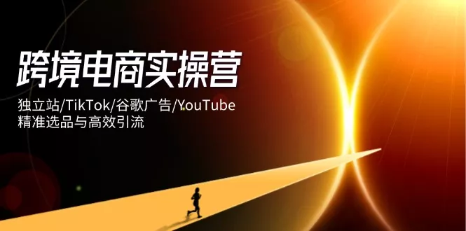 跨境电商实操营：独立站/TikTok/谷歌广告/YouTube，精准选品与高效引流创业-网创-互联网创业-福缘论坛-冒泡网赚-中赚网-短视频等网络赚钱课程-免费分享网络创业项目-聚合知识付费VIP创业课程网创项目孵化中心