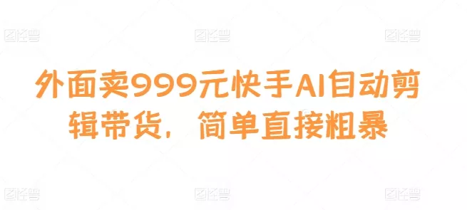 外面卖999元快手AI自动剪辑带货，简单直接粗暴创业-网创-互联网创业-福缘论坛-冒泡网赚-中赚网-短视频等网络赚钱课程-免费分享网络创业项目-聚合知识付费VIP创业课程网创项目孵化中心