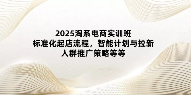 2025淘系电商实训班：标准化起店流程，智能计划与拉新，人群推广策略等等创业-网创-互联网创业-福缘论坛-冒泡网赚-中赚网-短视频等网络赚钱课程-免费分享网络创业项目-聚合知识付费VIP创业课程网创项目孵化中心