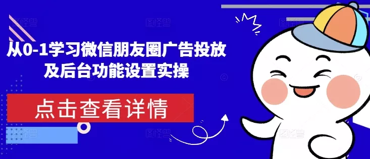 从0-1学习微信朋友圈广告投放及后台功能设置实操-网创项目孵化中心 从0-1学习微信朋友圈广告投放及后台功能设置实操-网创项目孵化中心