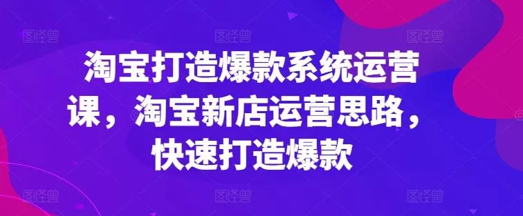 淘宝打造爆款系统运营课，淘宝新店运营思路，快速打造爆款创业-网创-互联网创业-福缘论坛-冒泡网赚-中赚网-短视频等网络赚钱课程-免费分享网络创业项目-聚合知识付费VIP创业课程网创项目孵化中心
