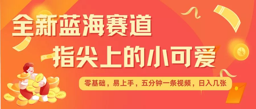 最新蓝海赛道，指尖上的小可爱，几分钟一条治愈系视频，日入几张，矩阵操作收益翻倍创业-网创-互联网创业-福缘论坛-冒泡网赚-中赚网-短视频等网络赚钱课程-免费分享网络创业项目-聚合知识付费VIP创业课程网创项目孵化中心
