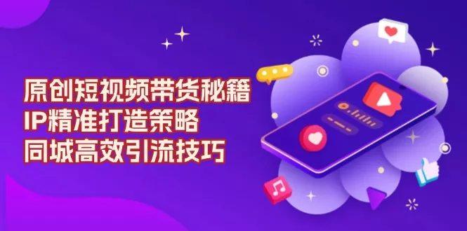 原创 短视频带货秘籍，IP精准打造策略，同城高效引流技巧创业-网创-互联网创业-福缘论坛-冒泡网赚-中赚网-短视频等网络赚钱课程-免费分享网络创业项目-聚合知识付费VIP创业课程网创项目孵化中心