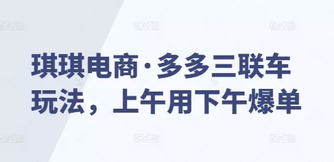 琪琪电商·多多三联车玩法,上午用下午爆单-网创项目孵化中心 琪琪电商·多多三联车玩法,上午用下午爆单-网创项目孵化中心