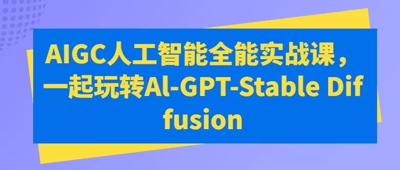 AIGC人工智能全能实战课，一起玩转Al-GPT-Stable Diffusion创业-网创-互联网创业-福缘论坛-冒泡网赚-中赚网-短视频等网络赚钱课程-免费分享网络创业项目-聚合知识付费VIP创业课程网创项目孵化中心