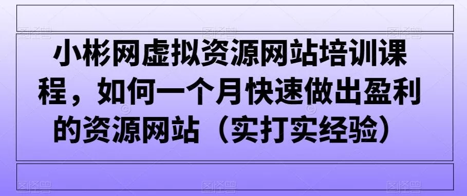 小彬网虚拟资源网站培训课程，如何一个月快速做出盈利的资源网站(实打实经验)创业-网创-互联网创业-福缘论坛-冒泡网赚-中赚网-短视频等网络赚钱课程-免费分享网络创业项目-聚合知识付费VIP创业课程网创项目孵化中心