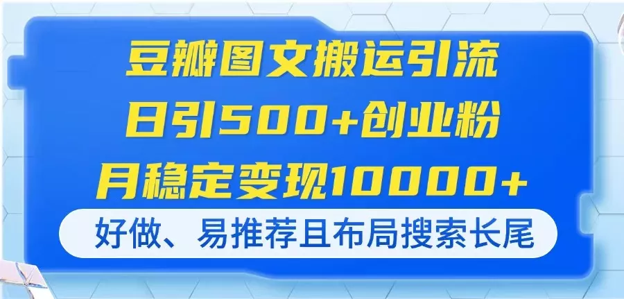 豆瓣图文搬运引流，日引500+创业粉，月稳定变现10000+，好做、易推荐且...创业-网创-互联网创业-福缘论坛-冒泡网赚-中赚网-短视频等网络赚钱课程-免费分享网络创业项目-聚合知识付费VIP创业课程网创项目孵化中心