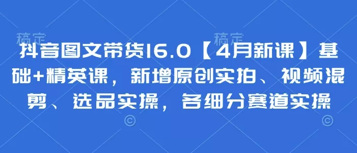 抖音图文带货16.0【4月新课】基础+精英课，新增原创实拍、视频混剪、选品实操，各细分赛道实操创业-网创-互联网创业-福缘论坛-冒泡网赚-中赚网-短视频等网络赚钱课程-免费分享网络创业项目-聚合知识付费VIP创业课程网创项目孵化中心