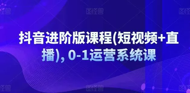 抖音进阶版课程(短视频+直播), 0-1运营系统课-网创项目孵化中心 抖音进阶版课程(短视频+直播), 0-1运营系统课-网创项目孵化中心