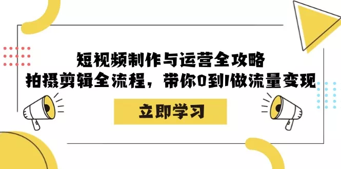短视频制作与运营全攻略：拍摄剪辑全流程，带你0到1做流量变现创业-网创-互联网创业-福缘论坛-冒泡网赚-中赚网-短视频等网络赚钱课程-免费分享网络创业项目-聚合知识付费VIP创业课程网创项目孵化中心
