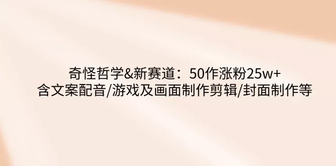 奇怪哲学-新赛道:50作涨粉25w+含文案配音/游戏及画面制作剪辑/封面制作等创业-网创-互联网创业-福缘论坛-冒泡网赚-中赚网-短视频等网络赚钱课程-免费分享网络创业项目-聚合知识付费VIP创业课程网创项目孵化中心