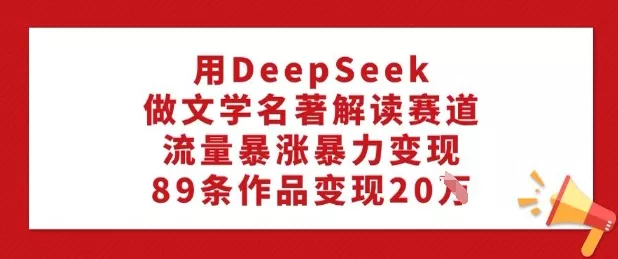 用DeepSeek做文学名著解读赛道，流量暴涨暴力变现，89条作品变现20W创业-网创-互联网创业-福缘论坛-冒泡网赚-中赚网-短视频等网络赚钱课程-免费分享网络创业项目-聚合知识付费VIP创业课程网创项目孵化中心