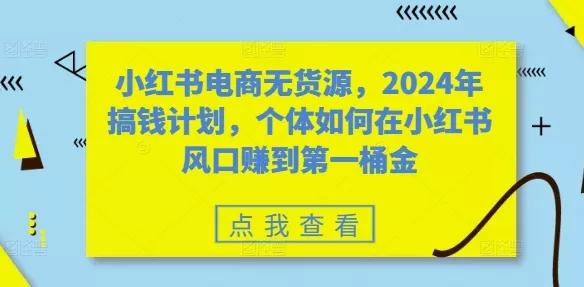 小红书电商无货源，2024年搞钱计划，个体如何在小红书风口赚到第一桶金创业-网创-互联网创业-福缘论坛-冒泡网赚-中赚网-短视频等网络赚钱课程-免费分享网络创业项目-聚合知识付费VIP创业课程网创项目孵化中心