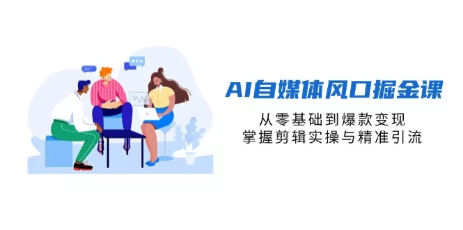 AI自媒体风口掘金课，从零基础到爆款变现，掌握剪辑实操与精准引流创业-网创-互联网创业-福缘论坛-冒泡网赚-中赚网-短视频等网络赚钱课程-免费分享网络创业项目-聚合知识付费VIP创业课程网创项目孵化中心