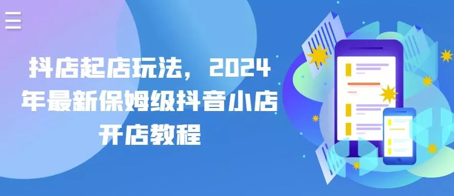 抖店起店玩法，2024年最新保姆级抖音小店开店教程创业-网创-互联网创业-福缘论坛-冒泡网赚-中赚网-短视频等网络赚钱课程-免费分享网络创业项目-聚合知识付费VIP创业课程网创项目孵化中心