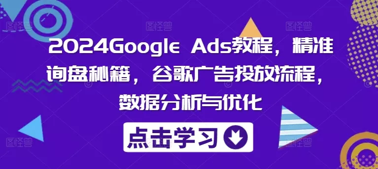 2024Google Ads教程，精准询盘秘籍，谷歌广告投放流程，数据分析与优化创业-网创-互联网创业-福缘论坛-冒泡网赚-中赚网-短视频等网络赚钱课程-免费分享网络创业项目-聚合知识付费VIP创业课程网创项目孵化中心