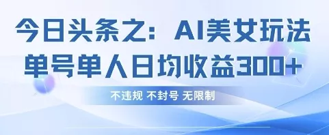 今日头条之AI美女玩法单号单人日均收益3张+，不违规 不封号 无限制创业-网创-互联网创业-福缘论坛-冒泡网赚-中赚网-短视频等网络赚钱课程-免费分享网络创业项目-聚合知识付费VIP创业课程网创项目孵化中心