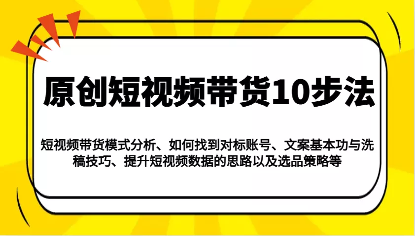 原创短视频带货10步法：模式分析/对标账号/文案与洗稿/提升数据/以及选品策略等创业-网创-互联网创业-福缘论坛-冒泡网赚-中赚网-短视频等网络赚钱课程-免费分享网络创业项目-聚合知识付费VIP创业课程网创项目孵化中心