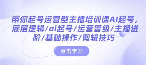 带你起号运营型主播培训课AI起号，底层逻辑/ai起号/运营晋级/主播进阶/基础操作/剪辑技巧创业-网创-互联网创业-福缘论坛-冒泡网赚-中赚网-短视频等网络赚钱课程-免费分享网络创业项目-聚合知识付费VIP创业课程网创项目孵化中心