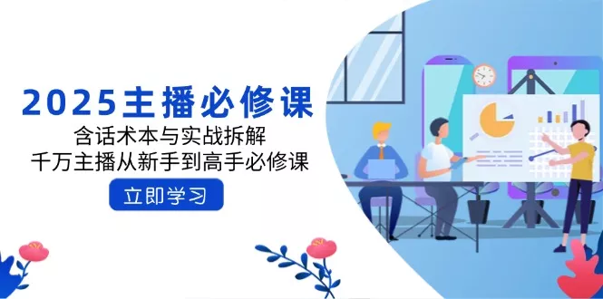 2025主播必修课：含话术本与实战拆解，千万主播从新手到高手必修课创业-网创-互联网创业-福缘论坛-冒泡网赚-中赚网-短视频等网络赚钱课程-免费分享网络创业项目-聚合知识付费VIP创业课程网创项目孵化中心