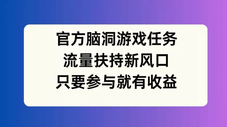 官方脑洞游戏任务,流量扶持新风口,只要参与就有收益【揭秘】-网创项目孵化中心 官方脑洞游戏任务,流量扶持新风口,只要参与就有收益【揭秘】-网创项目孵化中心