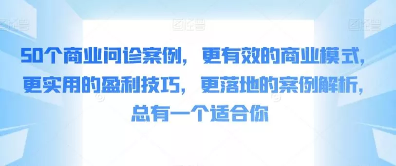 50个商业问诊案例,更有效的商业模式,更实用的盈利技巧,更落地的案例解析,总有一个适合你-网创项目孵化中心 50个商业问诊案例,更有效的商业模式,更实用的盈利技巧,更落地的案例解析,总有一个适合你-网创项目孵化中心